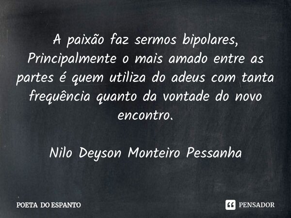 ⁠A paixão faz sermos bipolares, Principalmente o mais amado entre as partes é quem utiliza do adeus com tanta frequência quanto da vontade do novo encontro. Nil... Frase de POETA DO ESPANTO.