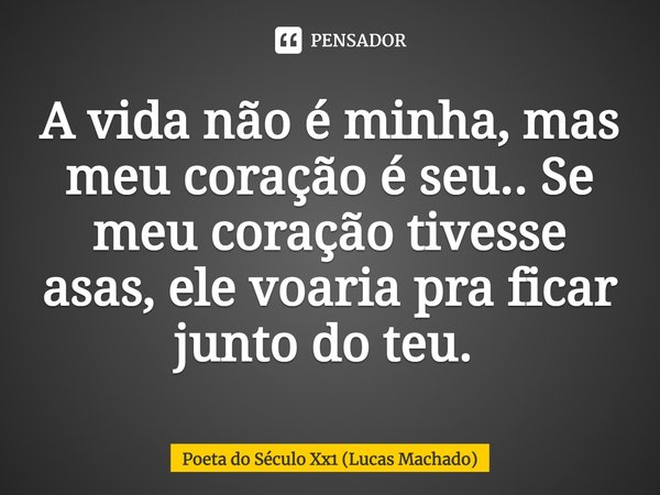 A vida não é minha, mas meu coração é seu.. Se meu coração tivesse asas, ele voaria pra ficar junto do teu. ⁠... Frase de Poeta do Século Xx1 (Lucas Machado).