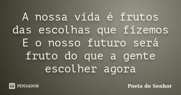 A nossa vida é frutos das escolhas que fizemos E o nosso futuro será fruto do que a gente escolher agora... Frase de Poeta do Senhor.