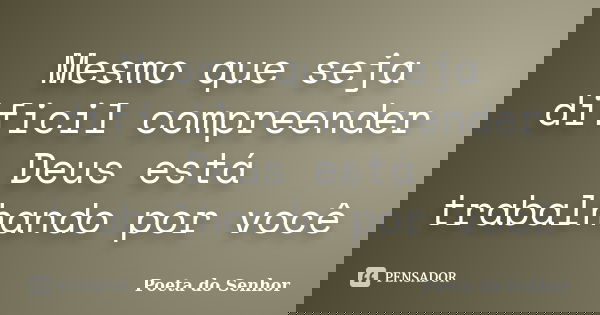 Mesmo que seja dificil compreender Deus está trabalhando por você... Frase de Poeta do Senhor.