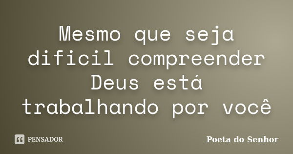 Mesmo que seja dificil compreender Deus está trabalhando por você... Frase de Poeta do Senhor.