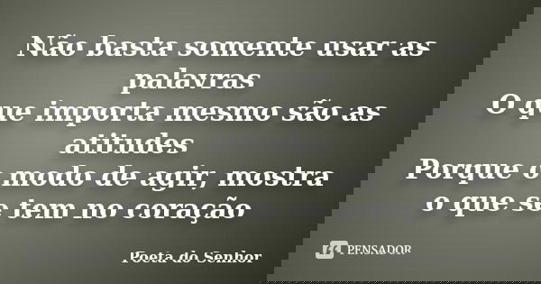 Não basta somente usar as palavras O que importa mesmo são as atitudes Porque o modo de agir, mostra o que se tem no coração... Frase de Poeta do Senhor.