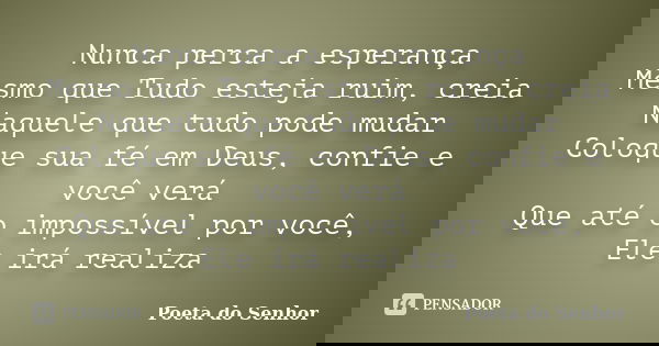 Nunca perca a esperança Mesmo que Tudo esteja ruim, creia Naquele que tudo pode mudar Coloque sua fé em Deus, confie e você verá Que até o impossível por você, ... Frase de Poeta do Senhor.