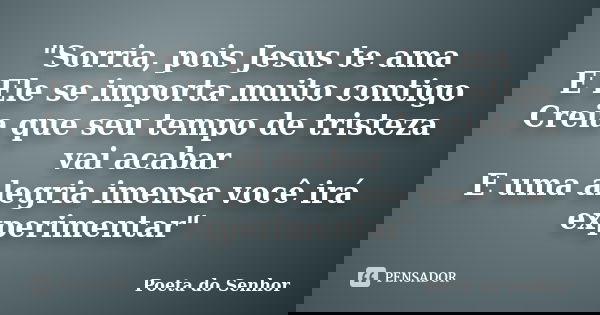 "Sorria, pois Jesus te ama E Ele se importa muito contigo Creia que seu tempo de tristeza vai acabar E uma alegria imensa você irá experimentar"... Frase de Poeta do Senhor.