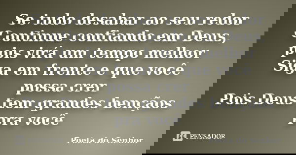 Se tudo desabar ao seu redor Continue confiando em Deus, pois virá um tempo melhor Siga em frente e que você possa crer Pois Deus tem grandes bençãos pra você... Frase de Poeta do Senhor.