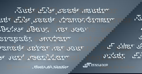 Tudo Ele pode mudar Tudo Ele pode transformar Deixe Deus, no seu coração, entrar E Uma Grande obra na sua vida, Ele vai realizar... Frase de Poeta do Senhor.