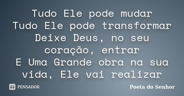 Tudo Ele pode mudar Tudo Ele pode transformar Deixe Deus, no seu coração, entrar E Uma Grande obra na sua vida, Ele vai realizar... Frase de Poeta do Senhor.