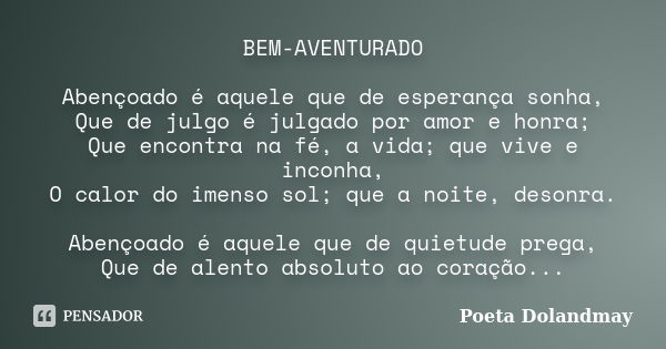 BEM-AVENTURADO Abençoado é aquele que de esperança sonha, Que de julgo é julgado por amor e honra; Que encontra na fé, a vida; que vive e inconha, O calor do im... Frase de Poeta Dolandmay.