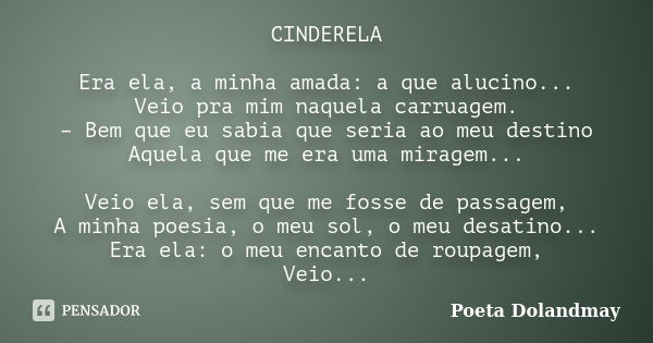 CINDERELA Era ela, a minha amada: a que alucino... Veio pra mim naquela carruagem. – Bem que eu sabia que seria ao meu destino Aquela que me era uma miragem... ... Frase de Poeta Dolandmay.