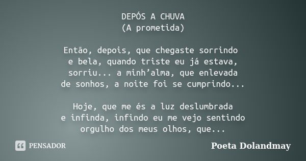 DEPÓS A CHUVA (A prometida) Então, depois, que chegaste sorrindo e bela, quando triste eu já estava, sorriu... a minh’alma, que enlevada de sonhos, a noite foi ... Frase de Poeta Dolandmay.