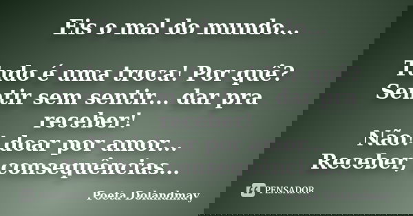 Eis o mal do mundo... Tudo é uma troca! Por quê? Sentir sem sentir... dar pra receber! Não! doar por amor... Receber, consequências...... Frase de Poeta Dolandmay.
