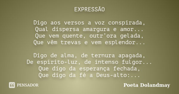 EXPRESSÃO Digo aos versos a voz conspirada, Qual dispersa amargura e amor... Que vem quente, outr’ora gelada, Que vêm trevas e vem esplendor... Digo de alma, de... Frase de Poeta Dolandmay.