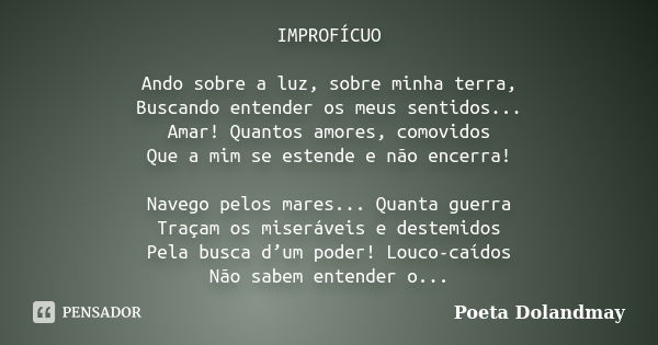 IMPROFÍCUO Ando sobre a luz, sobre minha terra, Buscando entender os meus sentidos... Amar! Quantos amores, comovidos Que a mim se estende e não encerra! Navego... Frase de Poeta Dolandmay.