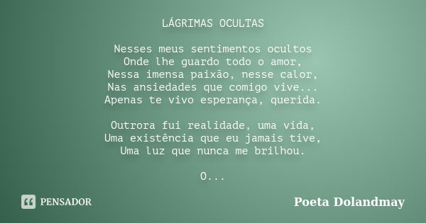 LÁGRIMAS OCULTAS Nesses meus sentimentos ocultos Onde lhe guardo todo o amor, Nessa imensa paixão, nesse calor, Nas ansiedades que comigo vive... Apenas te vivo... Frase de Poeta Dolandmay.