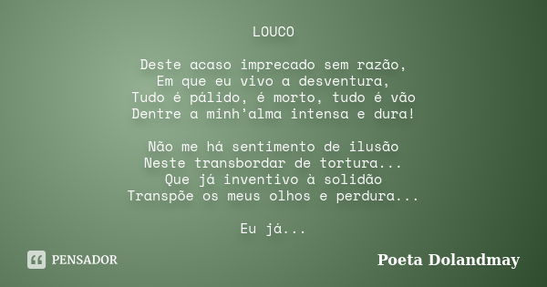 LOUCO Deste acaso imprecado sem razão, Em que eu vivo a desventura, Tudo é pálido, é morto, tudo é vão Dentre a minh’alma intensa e dura! Não me há sentimento d... Frase de Poeta Dolandmay.