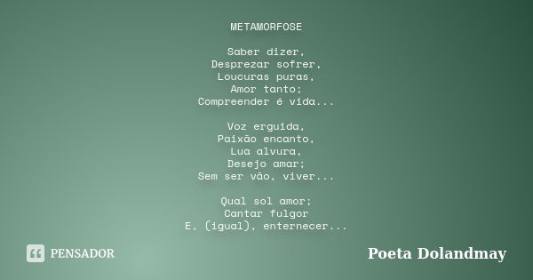 METAMORFOSE Saber dizer, Desprezar sofrer, Loucuras puras, Amor tanto; Compreender é vida... Voz erguida, Paixão encanto, Lua alvura, Desejo amar; Sem ser vão, ... Frase de Poeta Dolandmay.