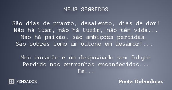 MEUS SEGREDOS São dias de pranto, desalento, dias de dor! Não há luar, não há luzir, não têm vida... Não há paixão, são ambições perdidas, São pobres como um ou... Frase de Poeta Dolandmay.