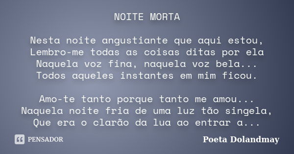 NOITE MORTA Nesta noite angustiante que aqui estou, Lembro-me todas as coisas ditas por ela Naquela voz fina, naquela voz bela... Todos aqueles instantes em mim... Frase de Poeta Dolandmay.