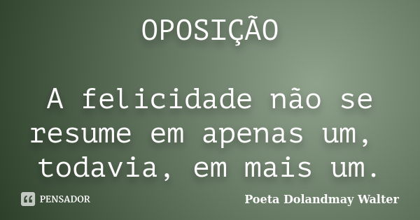 OPOSIÇÃO A felicidade não se resume em apenas um, todavia, em mais um.... Frase de Poeta Dolandmay Walter.