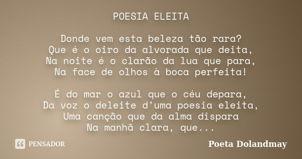 POESIA ELEITA Donde vem esta beleza tão rara? Que é o oiro da alvorada que deita, Na noite é o clarão da lua que para, Na face de olhos à boca perfeita! É do ma... Frase de Poeta Dolandmay.