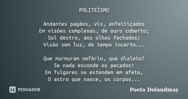 POLITEÍSMO Andantes pagãos, vis, enfeitiçados Em visões complexas, de ouro coberto; Sol destro, aos olhos fechados; Visão sem luz, de tempo incerto... Que murmu... Frase de Poeta Dolandmay.