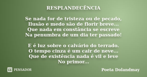 RESPLANDECÊNCIA Se nada for de tristeza ou de pecado, Ilusão e medo são de florir breve... Que nada em constância se escreve Na penumbra de um dia ter passado! ... Frase de Poeta Dolandmay.