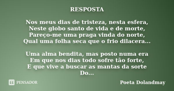 RESPOSTA Nos meus dias de tristeza, nesta esfera, Neste globo santo de vida e de morte, Pareço-me uma praga vinda do norte, Qual uma folha seca que o frio dilac... Frase de Poeta Dolandmay.