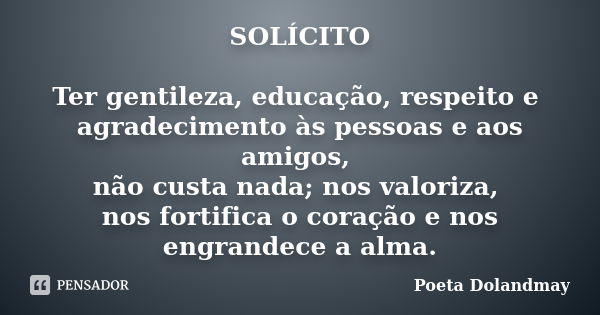 SOLÍCITO Ter gentileza, educação, respeito e agradecimento às pessoas e aos amigos, não custa nada; nos valoriza, nos fortifica o coração e nos engrandece a alm... Frase de Poeta Dolandmay.