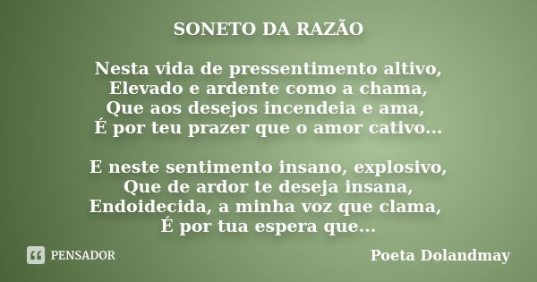 SONETO DA RAZÃO Nesta vida de pressentimento altivo, Elevado e ardente como a chama, Que aos desejos incendeia e ama, É por teu prazer que o amor cativo... E ne... Frase de Poeta Dolandmay.