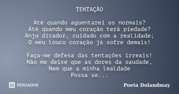 TENTAÇÃO Até quando aguentarei os normais? Até quando meu coração terá piedade? Anjo ditador, cuidado com a realidade; O meu louco coração já sofre demais! Faça... Frase de Poeta Dolandmay.