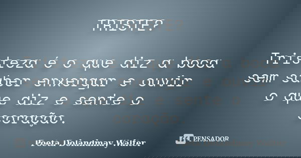TRISTE? Tristeza é o que diz a boca sem saber enxergar e ouvir o que diz e sente o coração.... Frase de Poeta Dolandmay Walter.