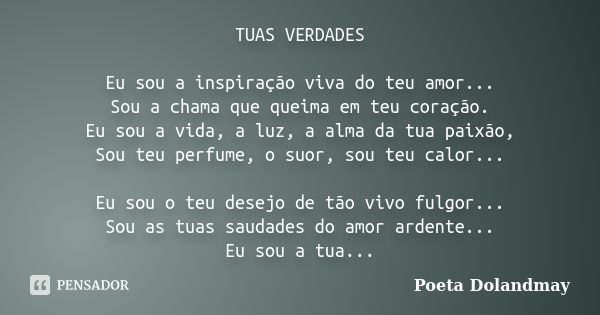 TUAS VERDADES Eu sou a inspiração viva do teu amor... Sou a chama que queima em teu coração. Eu sou a vida, a luz, a alma da tua paixão, Sou teu perfume, o suor... Frase de Poeta Dolandmay.