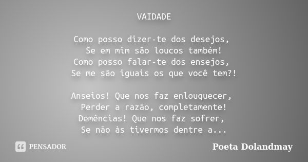 VAIDADE Como posso dizer-te dos desejos, Se em mim são loucos também! Como posso falar-te dos ensejos, Se me são iguais os que você tem?! Anseios! Que nos faz e... Frase de Poeta Dolandmay.