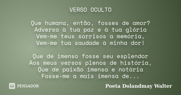 VERSO OCULTO Que humana, então, fosses de amor? Adverso à tua paz e à tua glória Vem-me teus sorrisos a memória, Vem-me tua saudade à minha dor! Que de imenso f... Frase de Poeta Dolandmay Walter.