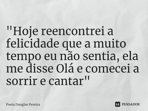 ⁠
"Hoje reencontrei a felicidade que a muito tempo eu não sentia, ela me disse Olá e comecei a sorrir e cantar"... Frase de Poeta Douglas Pereira.