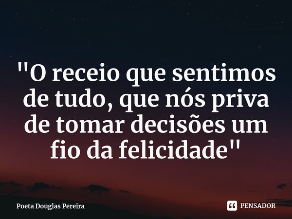 ⁠
"O receio que sentimos de tudo, que nós priva de tomar decisões um fio da felicidade"... Frase de Poeta Douglas Pereira.