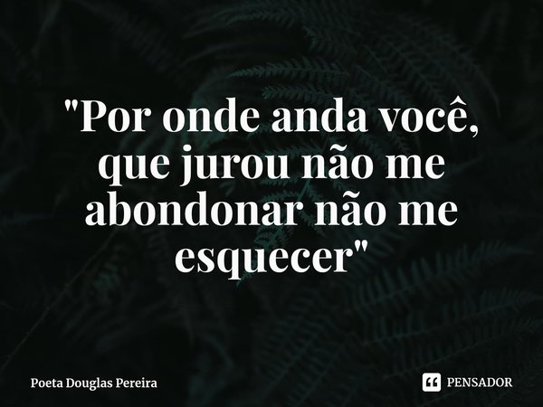 ⁠"Por onde anda você, que jurou não me abondonar não me esquecer"... Frase de Poeta Douglas Pereira.