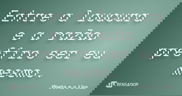 Entre a loucura e a razão prefiro ser eu mesmo.... Frase de Poeta e a Lua.