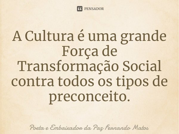 ⁠A Cultura é uma grande Força de Transformação Social contra todos os tipos de preconceito.... Frase de Poeta e Embaixador da Paz Fernando Matos.