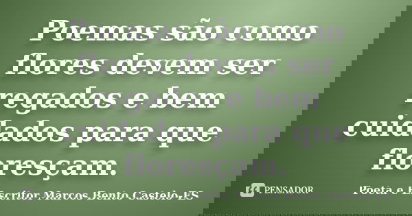 Poemas são como flores devem ser regados e bem cuidados para que floresçam.... Frase de Poeta e Escritor Marcos Bento Castelo-ES.