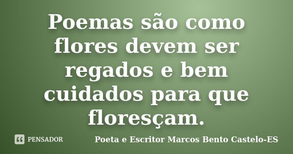 Poemas são como flores devem ser regados e bem cuidados para que floresçam.... Frase de Poeta e Escritor Marcos Bento Castelo-ES.