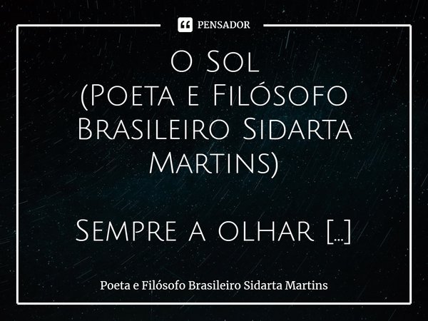 ⁠O Sol (Poeta e Filósofo Brasileiro Sidarta Martins) Sempre a olhar A chuva a molhar A rua que encalha A vida que malha O homem que falha... O homem que vive No... Frase de Poeta e Filósofo Brasileiro Sidarta Martins.