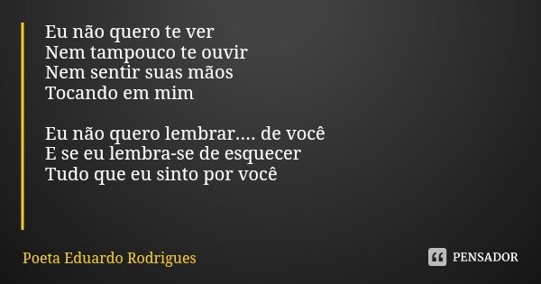 Eu não quero te ver
Nem tampouco te ouvir
Nem sentir suas mãos
Tocando em mim Eu não quero lembrar.... de você
E se eu lembra-se de esquecer
Tudo que eu sinto p... Frase de Poeta Eduardo Rodrigues.