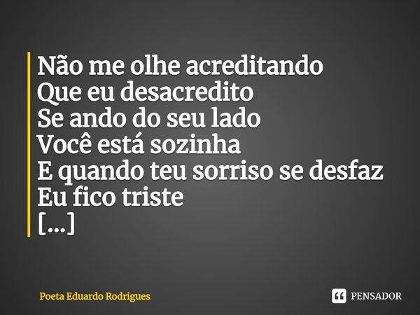 ⁠Não me olhe acreditando
Que eu desacredito
Se ando do seu lado
Você está sozinha
E quando teu sorriso se desfaz
Eu fico triste
[...]... Frase de Poeta Eduardo Rodrigues.