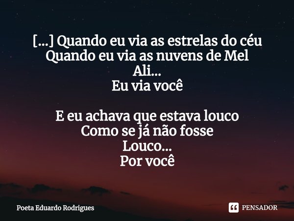⁠[...] Quando eu via as estrelas do céu
Quando eu via as nuvens de Mel
Ali...
Eu via você E eu achava que estava louco
Como se já não fosse
Louco...
Por você... Frase de Poeta Eduardo Rodrigues.