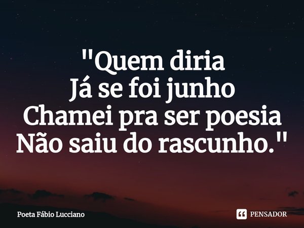 ⁠"Quem diria
Já se foi junho
Chamei pra ser poesia
Não saiu do rascunho."... Frase de Poeta Fábio Lucciano.