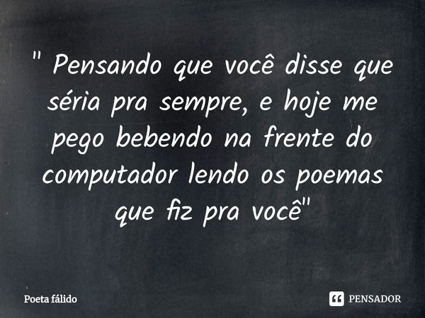 ⁠" Pensando que você disse que séria pra sempre, e hoje me pego bebendo na frente do computador lendo os poemas que fiz pra você "... Frase de Poeta fálido.