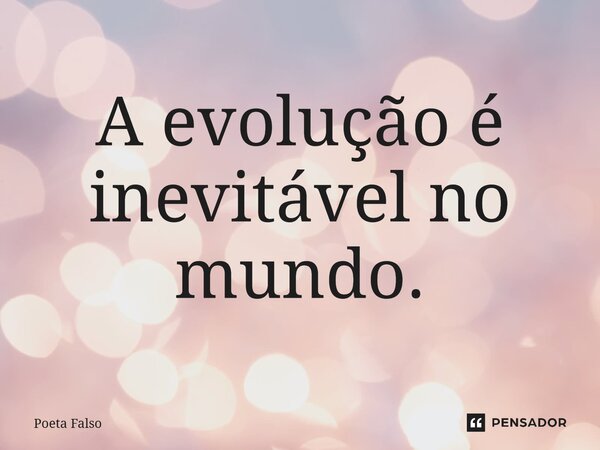 ⁠A evolução é inevitável no mundo.... Frase de Poeta Falso.