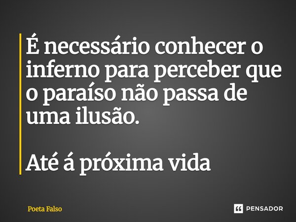 ⁠É necessário conhecer o inferno para perceber que o paraíso não passa de uma ilusão. Até á próxima vida... Frase de Poeta Falso.