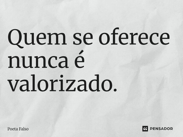 ⁠Quem se oferece nunca é valorizado.... Frase de Poeta Falso.